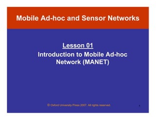 © Oxford University Press 2007. All rights reserved. 1
Mobile Ad-hoc and Sensor Networks
Lesson 01
Introduction to Mobile Ad-hoc
Network (MANET)
 