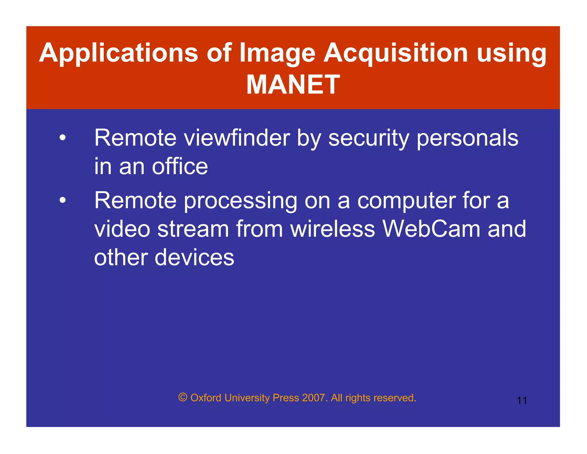 © Oxford University Press 2007. All rights reserved. 11
Applications of Image Acquisition using
MANET
• Remote viewfinder by security personals
in an office
• Remote processing on a computer for a
video stream from wireless WebCam and
other devices
 