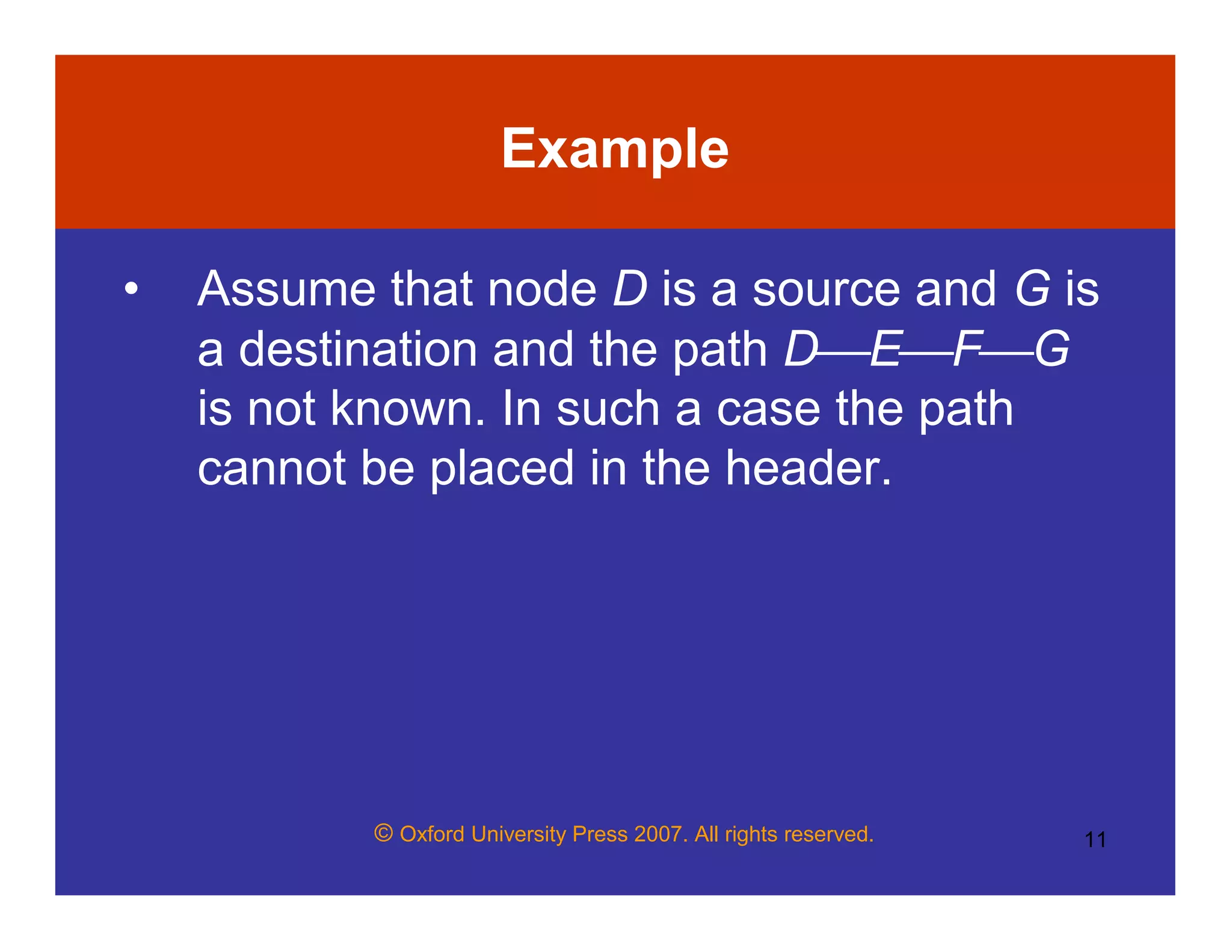 © Oxford University Press 2007. All rights reserved. 11
Example
• Assume that node D is a source and G is
a destination and the path DEFG
is not known. In such a case the path
cannot be placed in the header.
 