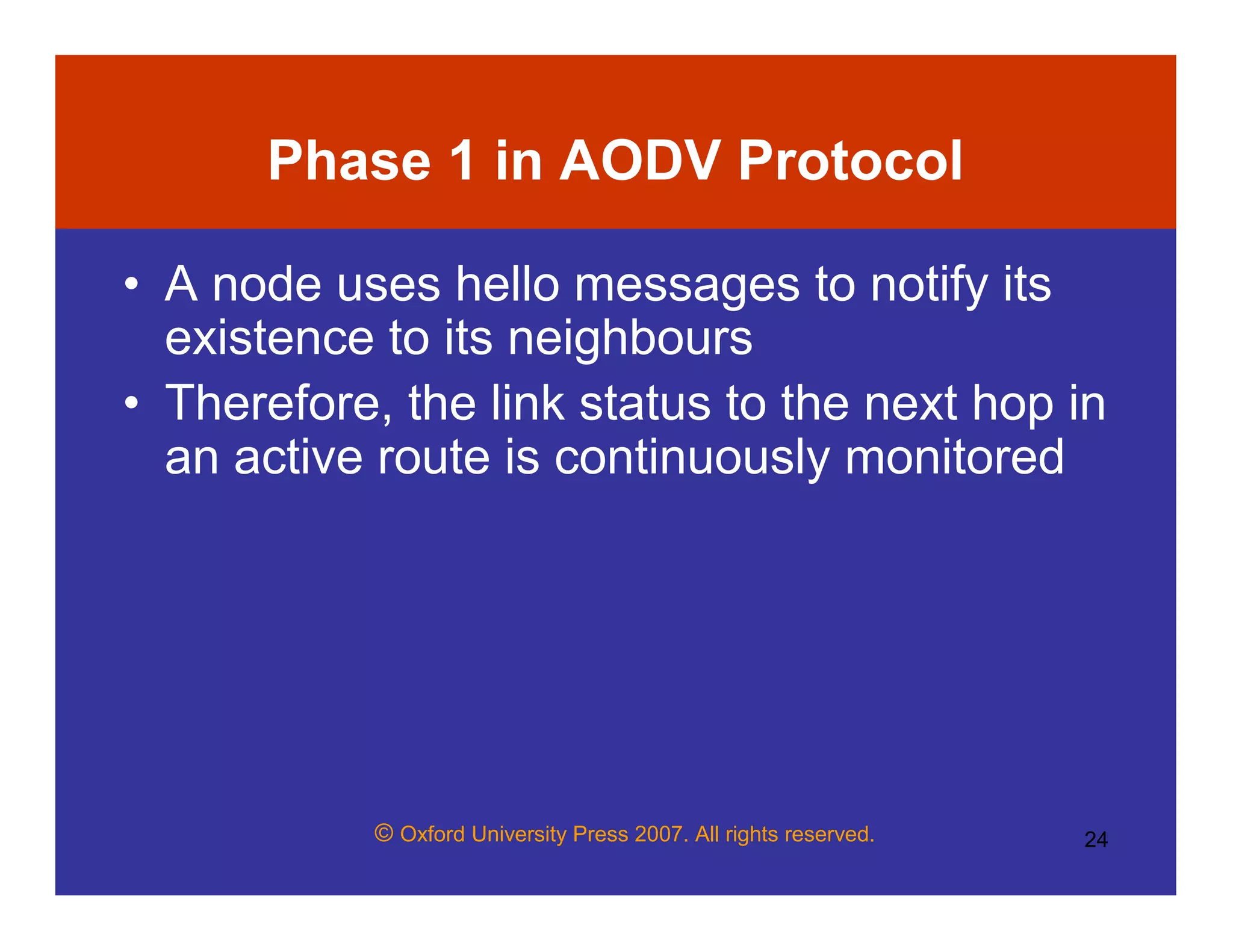 © Oxford University Press 2007. All rights reserved. 24
Phase 1 in AODV Protocol
• A node uses hello messages to notify its
existence to its neighbours
• Therefore, the link status to the next hop in
an active route is continuously monitored
 