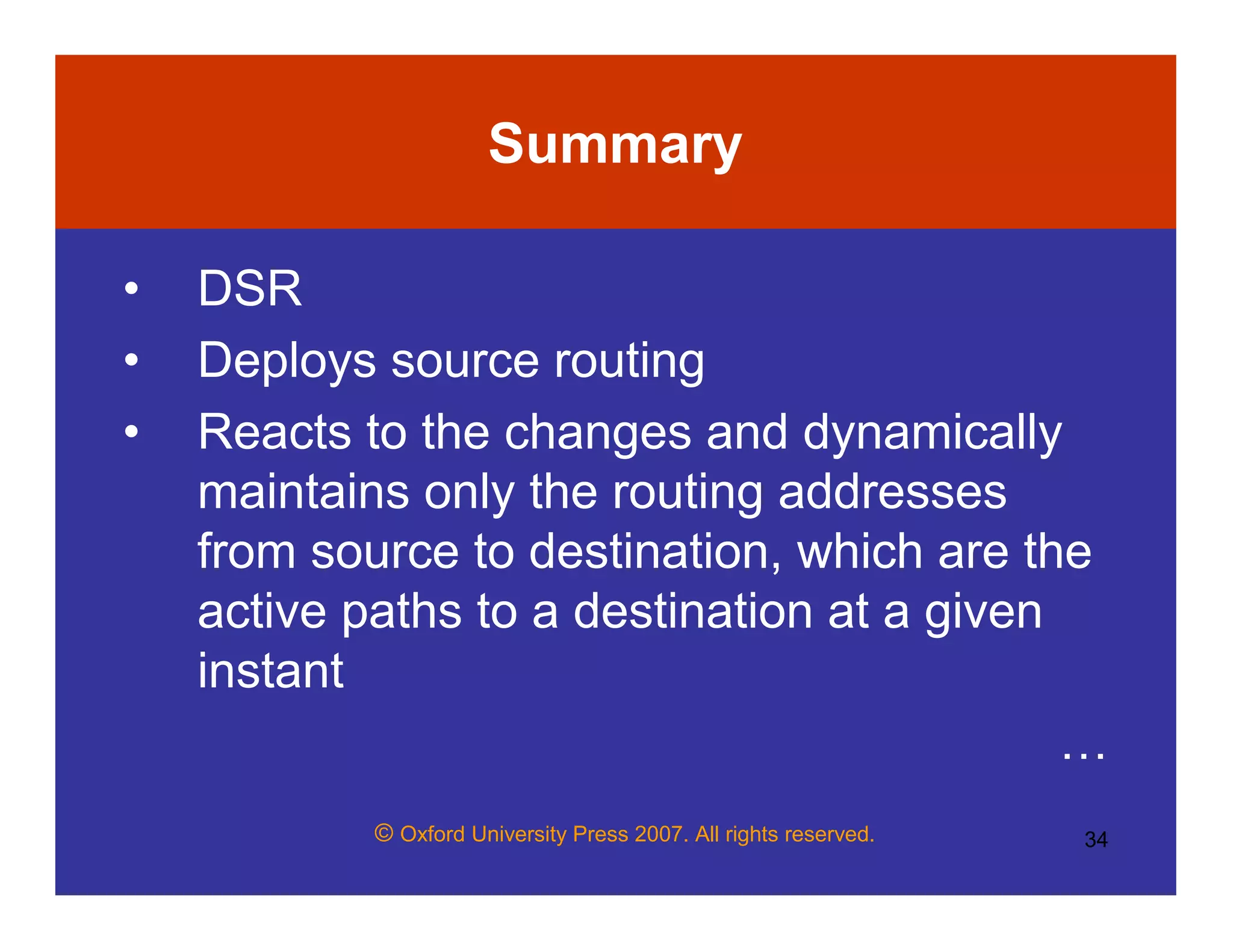 © Oxford University Press 2007. All rights reserved. 34
Summary
• DSR
• Deploys source routing
• Reacts to the changes and dynamically
maintains only the routing addresses
from source to destination, which are the
active paths to a destination at a given
instant
…
 