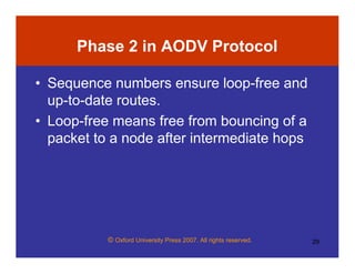© Oxford University Press 2007. All rights reserved. 29
Phase 2 in AODV Protocol
• Sequence numbers ensure loop-free and
up-to-date routes.
• Loop-free means free from bouncing of a
packet to a node after intermediate hops
 