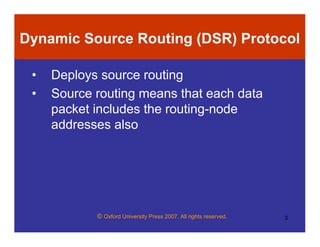 © Oxford University Press 2007. All rights reserved. 3
Dynamic Source Routing (DSR) Protocol
• Deploys source routing
• Source routing means that each data
packet includes the routing-node
addresses also
 