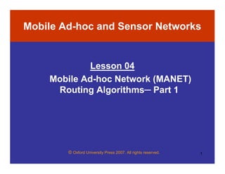 © Oxford University Press 2007. All rights reserved. 1
Mobile Ad-hoc and Sensor Networks
Lesson 04
Mobile Ad-hoc Network (MANET)
Routing Algorithms─ Part 1
 