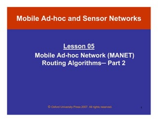 © Oxford University Press 2007. All rights reserved. 1
Mobile Ad-hoc and Sensor Networks
Lesson 05
Mobile Ad-hoc Network (MANET)
Routing Algorithms─ Part 2
 