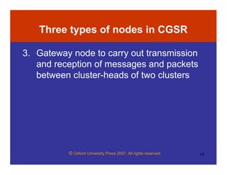 © Oxford University Press 2007. All rights reserved. 13
Three types of nodes in CGSR
3. Gateway node to carry out transmission
and reception of messages and packets
between cluster-heads of two clusters
 