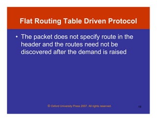 © Oxford University Press 2007. All rights reserved. 18
Flat Routing Table Driven Protocol
• The packet does not specify route in the
header and the routes need not be
discovered after the demand is raised
 