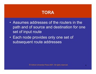 © Oxford University Press 2007. All rights reserved. 4
TORA
• Assumes addresses of the routers in the
path and of source and destination for one
set of input route
• Each node provides only one set of
subsequent route addresses
 