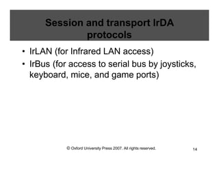 © Oxford University Press 2007. All rights reserved. 14
Session and transport IrDA
protocols
• IrLAN (for Infrared LAN access)
• IrBus (for access to serial bus by joysticks,
keyboard, mice, and game ports)
 