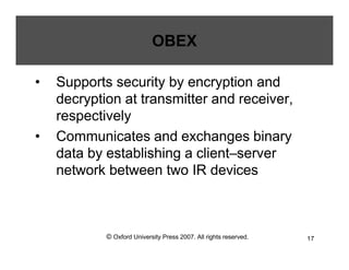 © Oxford University Press 2007. All rights reserved. 17
OBEX
• Supports security by encryption and
decryption at transmitter and receiver,
respectively
• Communicates and exchanges binary
data by establishing a client–server
network between two IR devices
 