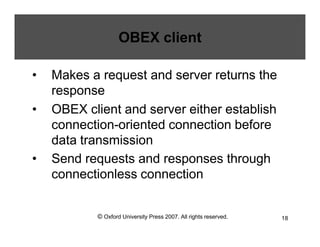 © Oxford University Press 2007. All rights reserved. 18
OBEX client
• Makes a request and server returns the
response
• OBEX client and server either establish
connection-oriented connection before
data transmission
• Send requests and responses through
connectionless connection
 