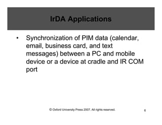 © Oxford University Press 2007. All rights reserved. 6
IrDA Applications
• Synchronization of PIM data (calendar,
email, business card, and text
messages) between a PC and mobile
device or a device at cradle and IR COM
port
 