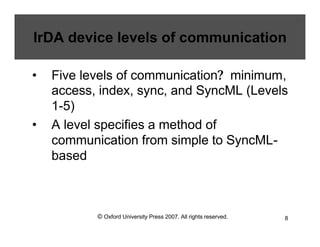 © Oxford University Press 2007. All rights reserved. 8
IrDA device levels of communication
• Five levels of communication? minimum,
access, index, sync, and SyncML (Levels
1-5)
• A level specifies a method of
communication from simple to SyncML-
based
 