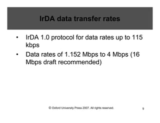 © Oxford University Press 2007. All rights reserved. 9
IrDA data transfer rates
• IrDA 1.0 protocol for data rates up to 115
kbps
• Data rates of 1.152 Mbps to 4 Mbps (16
Mbps draft recommended)
 