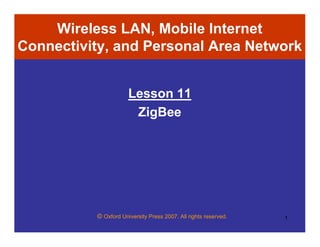 © Oxford University Press 2007. All rights reserved. 1
Wireless LAN, Mobile Internet
Connectivity, and Personal Area Network
Lesson 11
ZigBee
 