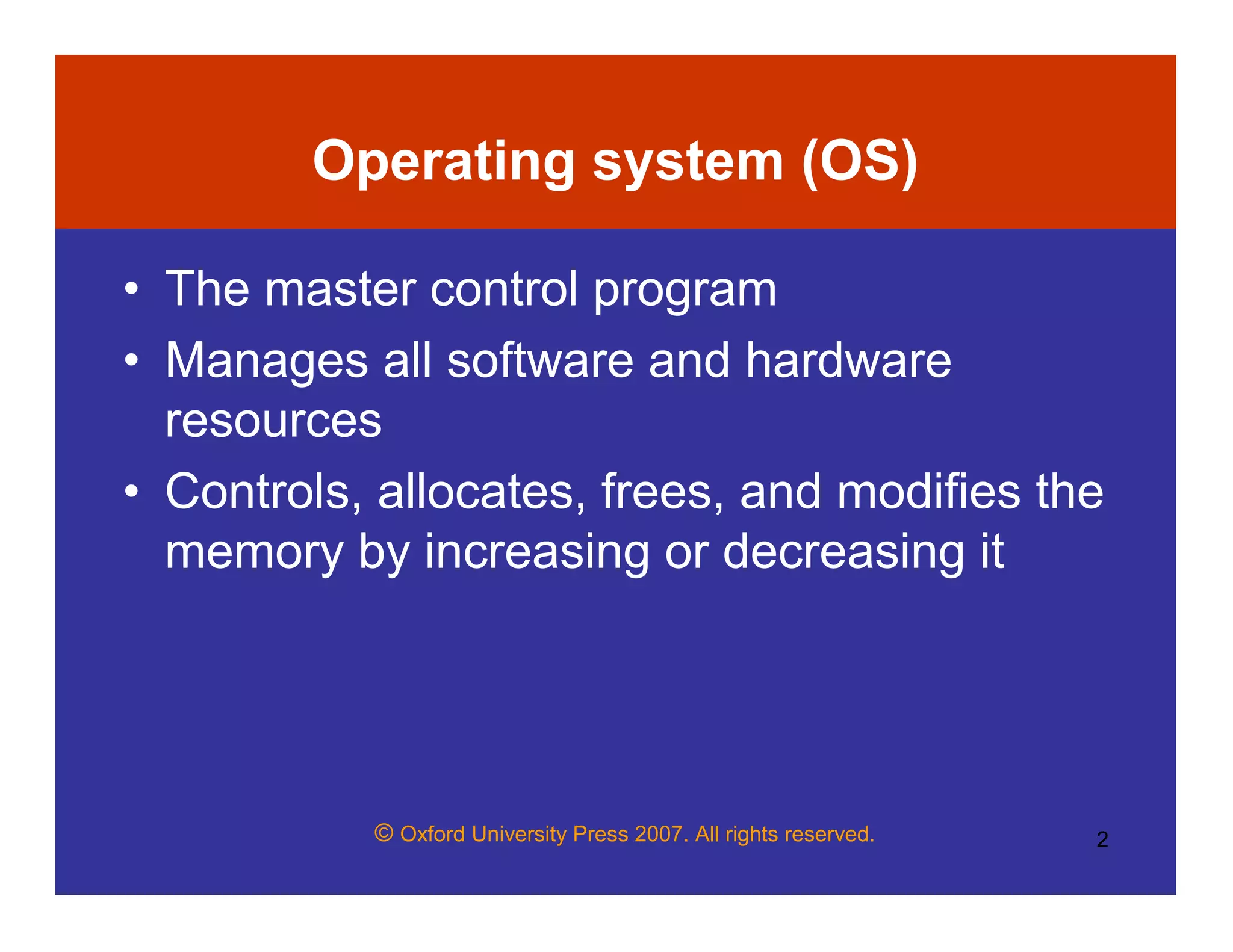 © Oxford University Press 2007. All rights reserved. 2
Operating system (OS)
• The master control program
• Manages all software and hardware
resources
• Controls, allocates, frees, and modifies the
memory by increasing or decreasing it
 