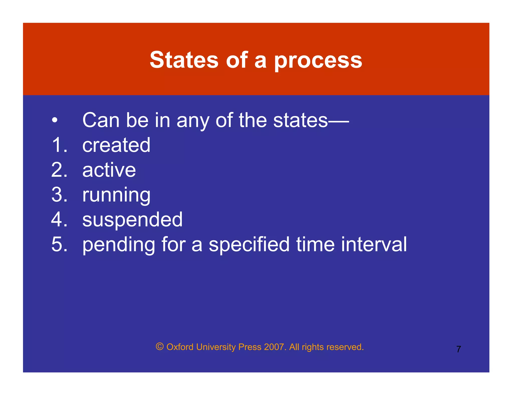 © Oxford University Press 2007. All rights reserved. 7
States of a process
• Can be in any of the states—
1. created
2. active
3. running
4. suspended
5. pending for a specified time interval
 