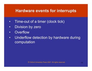 © Oxford University Press 2007. All rights reserved. 13
Hardware events for interrupts
• Time-out of a timer (clock tick)
• Division by zero
• Overflow
• Underflow detection by hardware during
computation
 