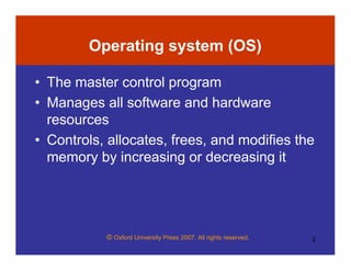 © Oxford University Press 2007. All rights reserved. 2
Operating system (OS)
• The master control program
• Manages all software and hardware
resources
• Controls, allocates, frees, and modifies the
memory by increasing or decreasing it
 
