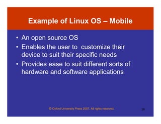 © Oxford University Press 2007. All rights reserved. 26
Example of Linux OS – Mobile
• An open source OS
• Enables the user to customize their
device to suit their specific needs
• Provides ease to suit different sorts of
hardware and software applications
 