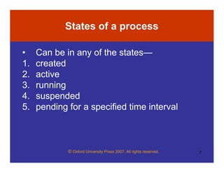 © Oxford University Press 2007. All rights reserved. 7
States of a process
• Can be in any of the states—
1. created
2. active
3. running
4. suspended
5. pending for a specified time interval
 