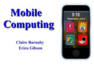 Mobile  Computing Claire Barnaby  Erica Gibson 5:10  Wednesday, June 2 