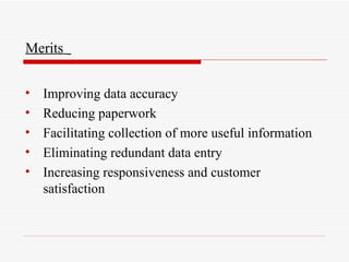 Merits Improving data accuracy Reducing paperwork Facilitating collection of more useful information Eliminating redundant data entry Increasing responsiveness and customer satisfaction