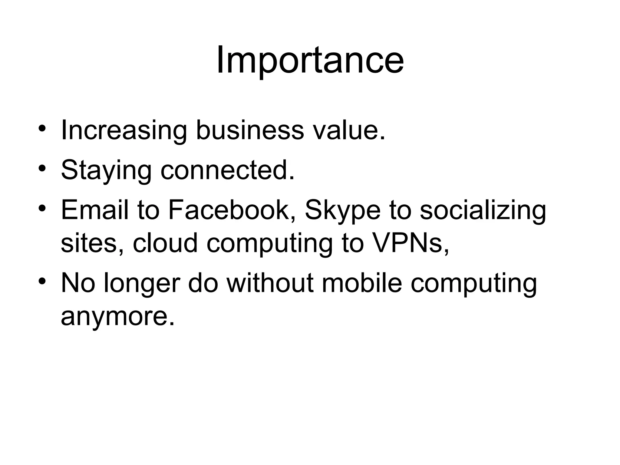Importance Increasing business value. Staying connected.  Email to Facebook, Skype to socializing sites, cloud computing to VPNs,  No longer do without mobile computing anymore. 