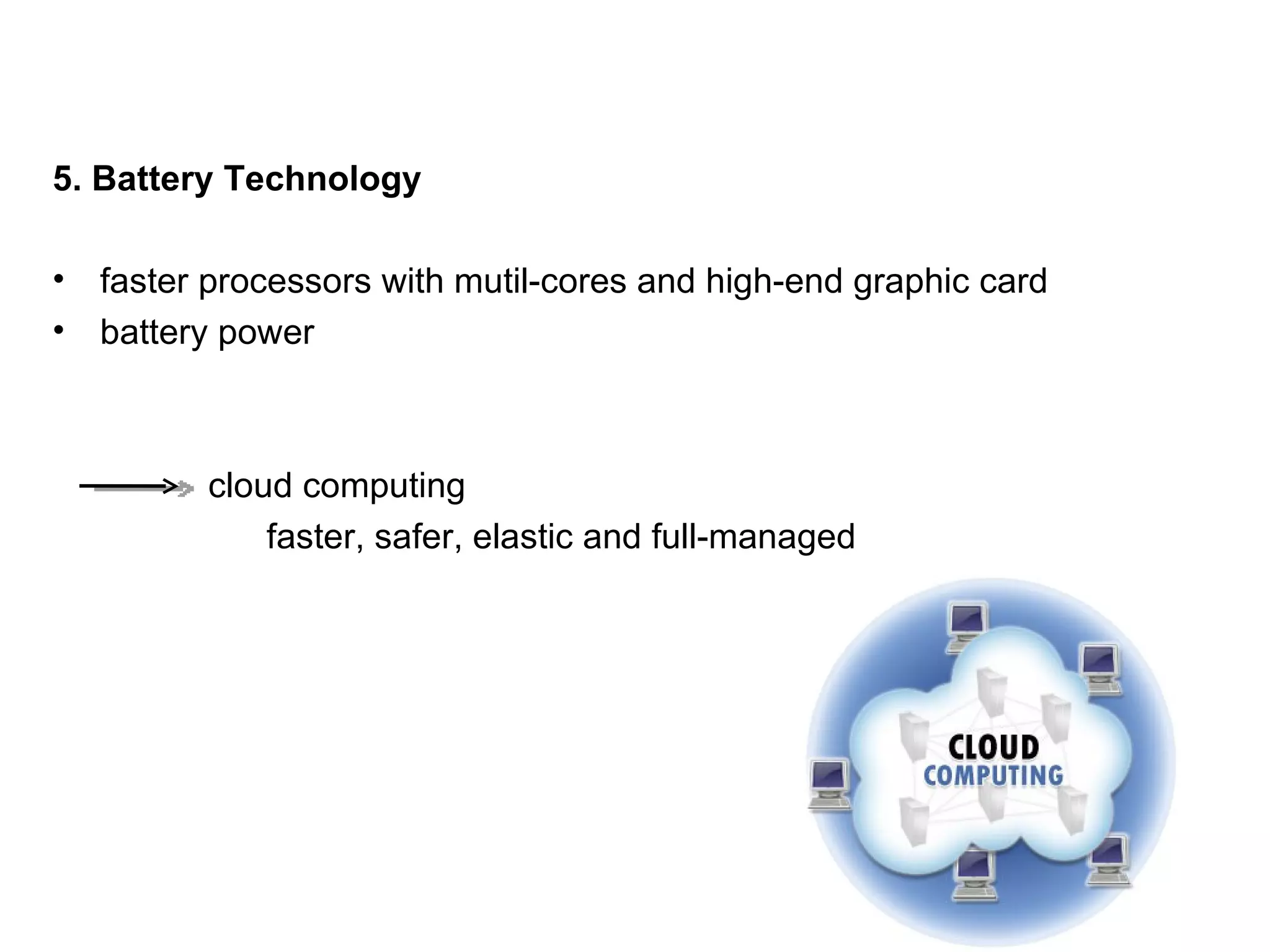 5. Battery Technology faster processors with mutil-cores and high-end graphic card  battery power  cloud computing faster, safer, elastic and full-managed 