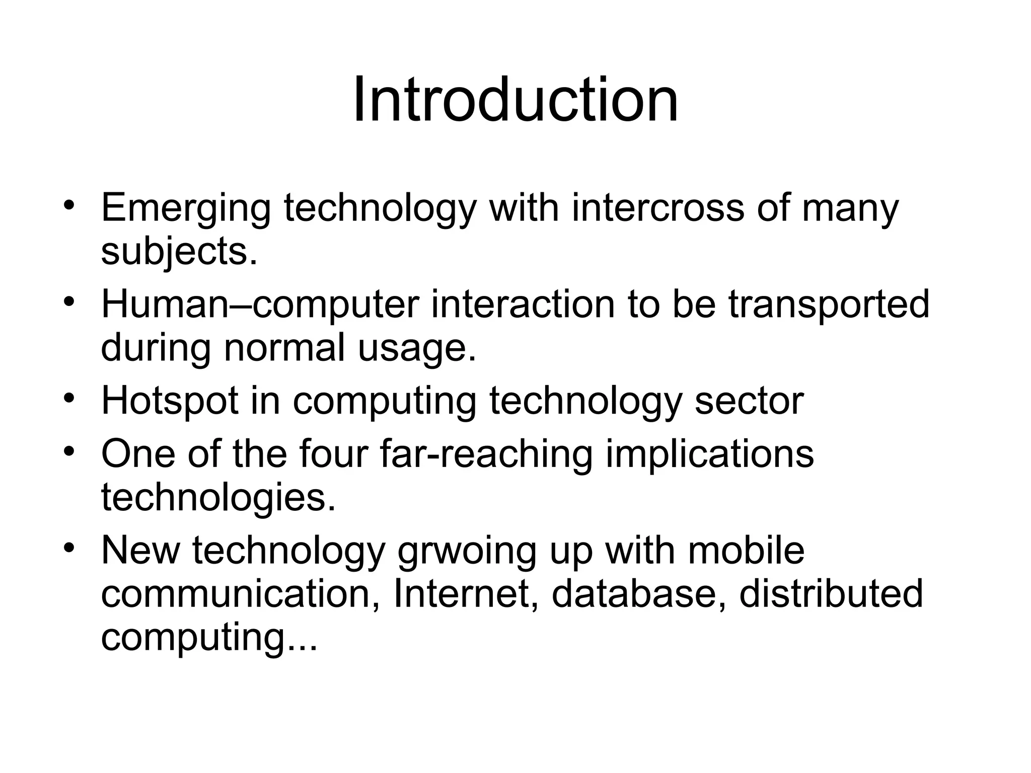 Introduction Emerging technology with intercross of many subjects. Human–computer interaction to be transported during normal usage. Hotspot in computing technology sector One of the four far-reaching implications technologies. New technology grwoing up with mobile communication, Internet, database, distributed computing... 