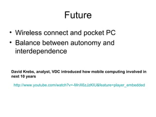 Future Wireless connect and pocket PC Balance between autonomy and interdependence David Krebs, analyst, VDC introduced how mobile computing involved in next 10 years http://www.youtube.com/watch?v=-MnX6zJzKIU&feature=player_embedded 