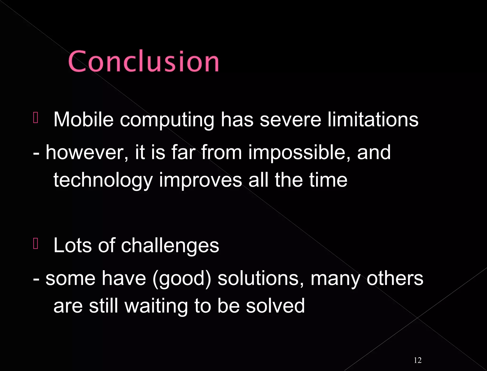    Mobile computing has severe limitations
- however, it is far from impossible, and
   technology improves all the time


   Lots of challenges
- some have (good) solutions, many others
   are still waiting to be solved

                                            12
 