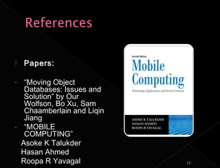    Papers:

-  “Moving Object
   Databases: Issues and
   Solution” by Our
   Wolfson, Bo Xu, Sam
   Chaamberlain and Liqin
   Jiang
- “MOBILE
   COMPUTING”
  Asoke K Talukder
  Hasan Ahmed
  Roopa R Yavagal           13
 