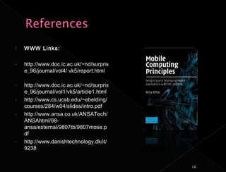    WWW Links:

-   http://www.doc.ic.ac.uk/~nd/surpris
    e_96/journal/vol4/ vk5/report.html

-   http://www.doc.ic.ac.uk/~nd/surpris
    e_96/journal/vol1/vk5/article1.html
-   http://www.cs.ucsb.edu/~ebelding/
    courses/284/w04/slides/intro.pdf
-   http://www.ansa.co.uk/ANSATech/
    ANSAhtml/98-
    ansa/external/9807tb/9807mose.p
    df
-   http://www.danishtechnology.dk/it/
    9238


                                          14
 