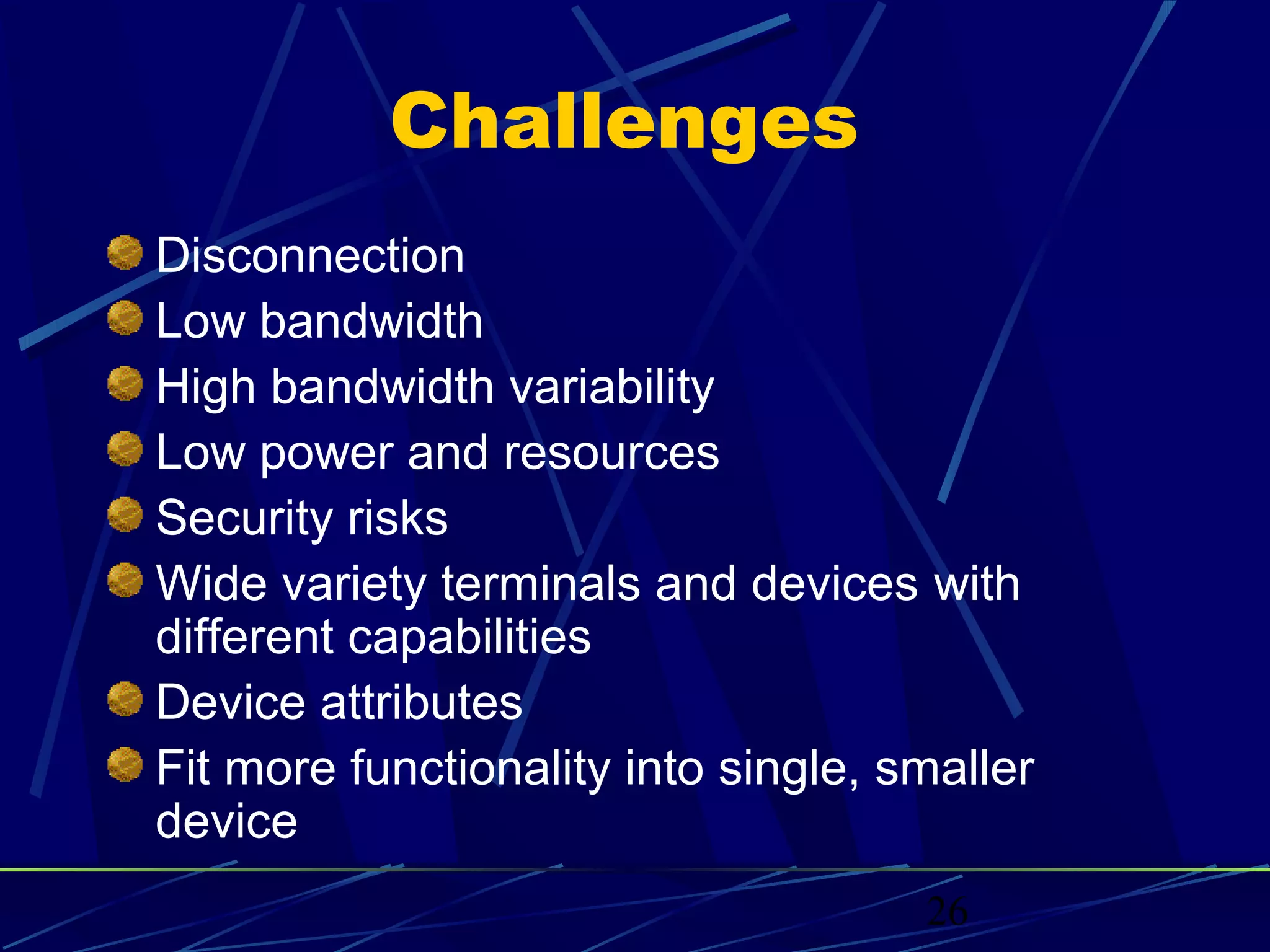 Challenges
Disconnection
Low bandwidth
High bandwidth variability
Low power and resources
Security risks
Wide variety terminals and devices with
different capabilities
Device attributes
Fit more functionality into single, smaller
device
                                     26
 
