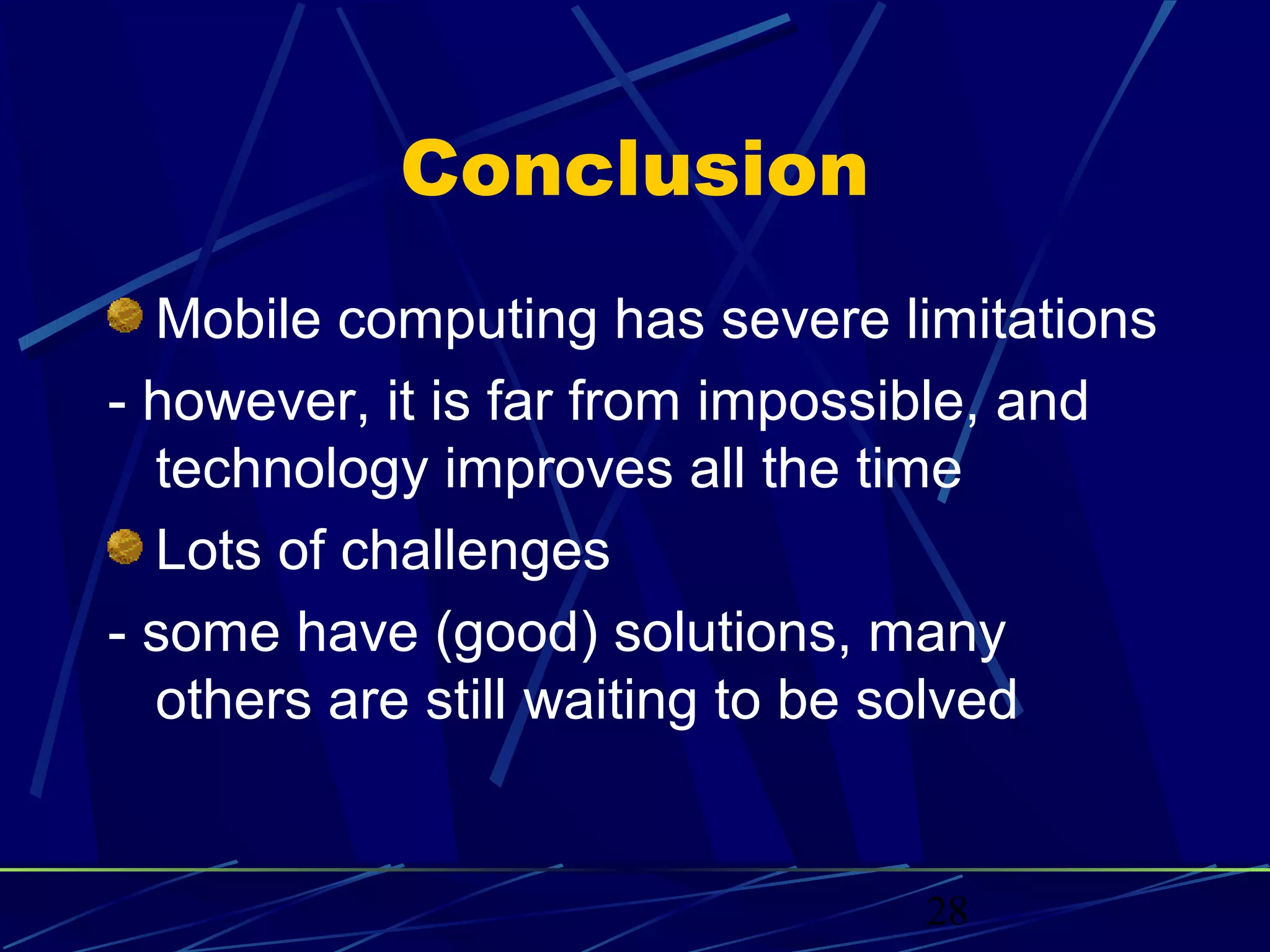 Conclusion
  Mobile computing has severe limitations
- however, it is far from impossible, and
  technology improves all the time
  Lots of challenges
- some have (good) solutions, many
  others are still waiting to be solved


                               28
 