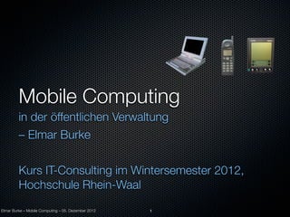 Mobile Computing
         in der öffentlichen Verwaltung
         – Elmar Burke


         Kurs IT-Consulting im Wintersemester 2012,
         Hochschule Rhein-Waal
Elmar Burke – Mobile Computing – 05. Dezember 2012   1
 