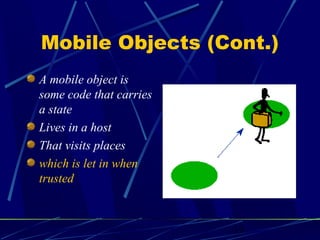 Mobile Objects (Cont.)
A mobile object is
some code that carries
a state
Lives in a host
That visits places
which is let in when
trusted



                         13
 