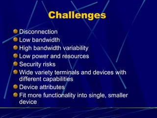 Challenges
Disconnection
Low bandwidth
High bandwidth variability
Low power and resources
Security risks
Wide variety terminals and devices with
different capabilities
Device attributes
Fit more functionality into single, smaller
device
                                     26
 