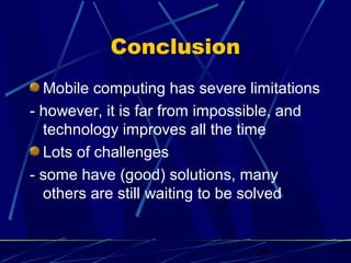 Conclusion
  Mobile computing has severe limitations
- however, it is far from impossible, and
  technology improves all the time
  Lots of challenges
- some have (good) solutions, many
  others are still waiting to be solved


                               28
 