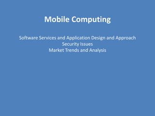 Mobile Computing

Software Services and Application Design and Approach
                    Security Issues
             Market Trends and Analysis
 