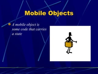 10
Mobile Objects
A mobile object is
some code that carries
a state
 