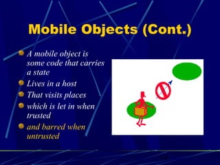 14
Mobile Objects (Cont.)
A mobile object is
some code that carries
a state
Lives in a host
That visits places
which is let in when
trusted
and barred when
untrusted
 