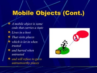 15
Mobile Objects (Cont.)
A mobile object is some
code that carries a state
Lives in a host
That visits places
which is let in when
trusted
and barred when
untrusted
and will refuse to go to
untrustworthy places
 