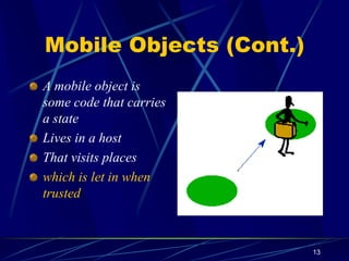 13
Mobile Objects (Cont.)
A mobile object is
some code that carries
a state
Lives in a host
That visits places
which is let in when
trusted
 