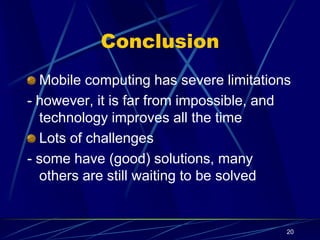 20
Conclusion
Mobile computing has severe limitations
- however, it is far from impossible, and
technology improves all the time
Lots of challenges
- some have (good) solutions, many
others are still waiting to be solved
 
