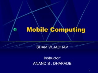 1
Mobile Computing
SHAM W.JADHAV
Instructor:
ANAND S . DHAKADE
 
