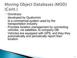 
-

Omnitracs
developed by Qualcomm
Is a commercial system used by the
transportation industry
Provides location management by connecting
vehicles, via satellites, to company DB
Vehicles are equipped with GPS, and they they
automatically and periodically report their
location

20

 