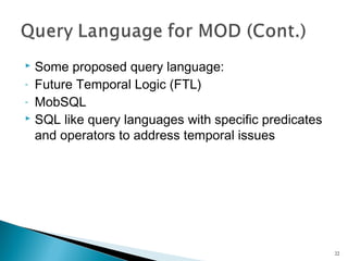 Some proposed query language:
- Future Temporal Logic (FTL)
- MobSQL
 SQL like query languages with specific predicates
and operators to address temporal issues


22

 