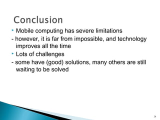 Mobile computing has severe limitations
- however, it is far from impossible, and technology
improves all the time
 Lots of challenges
- some have (good) solutions, many others are still
waiting to be solved


28

 